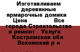 Изготавливаем деревянные ярмарочные домики › Цена ­ 125 000 - Все города Строительство и ремонт » Услуги   . Костромская обл.,Вохомский р-н